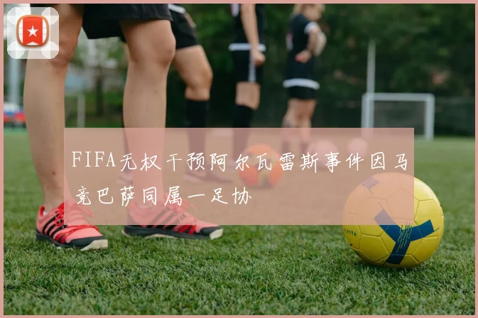 FIFA无权干预阿尔瓦雷斯事件因马竞巴萨同属一足协