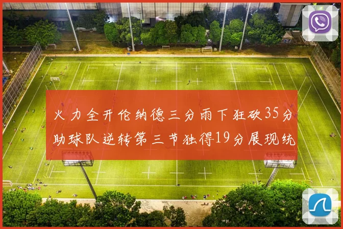 火力全开伦纳德三分雨下狂砍35分助球队逆转第三节独得19分展现统治力