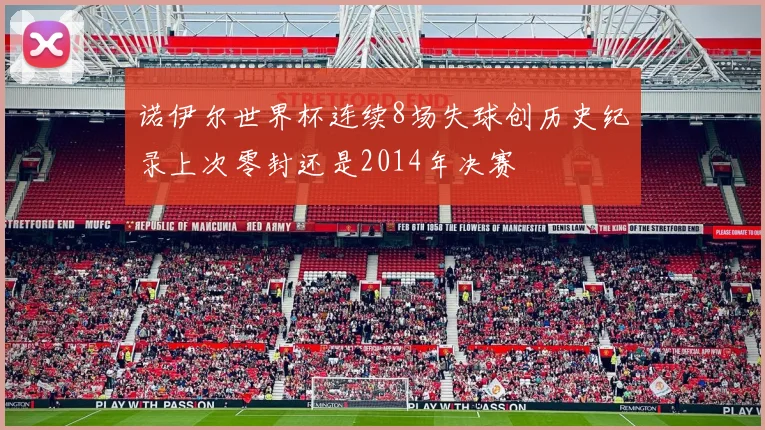 诺伊尔世界杯连续8场失球创历史纪录上次零封还是2014年决赛