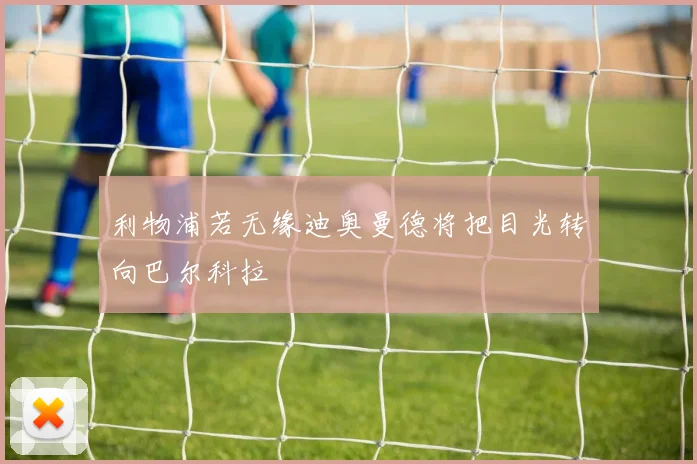 利物浦若无缘迪奥曼德将把目光转向巴尔科拉