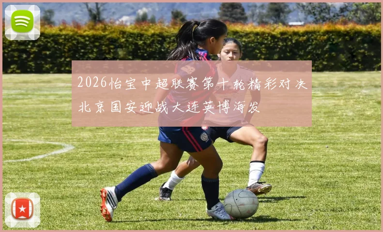 2026怡宝中超联赛第十轮精彩对决北京国安迎战大连英博海发