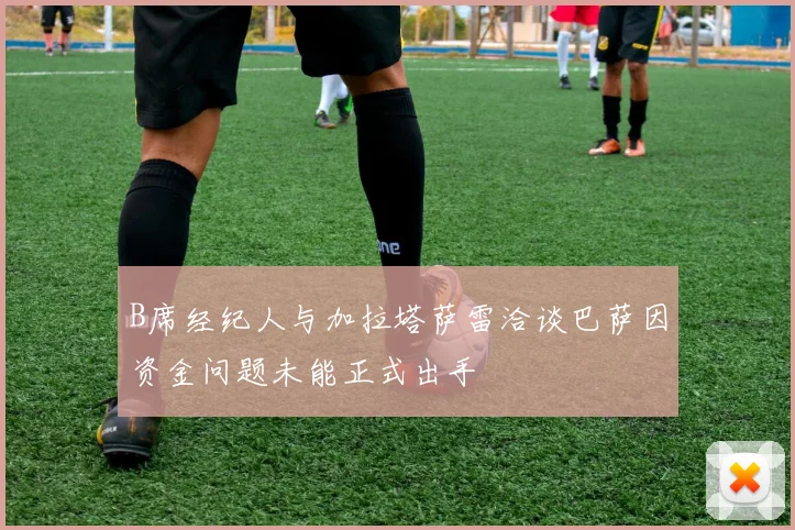 B席经纪人与加拉塔萨雷洽谈巴萨因资金问题未能正式出手
