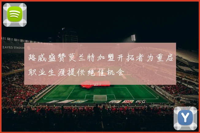 路威盛赞莫兰特加盟开拓者为重启职业生涯提供绝佳机会