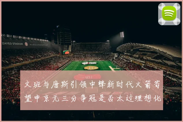 文班与唐斯引领中锋新时代火箭寄望申京无三分争冠是否太过理想化