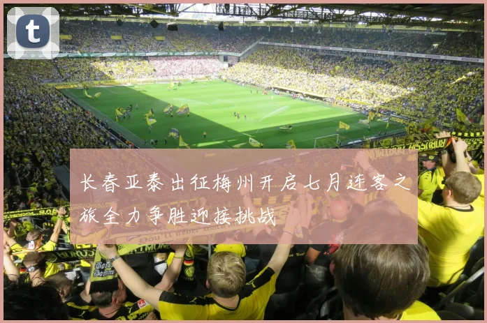 长春亚泰出征梅州开启七月连客之旅全力争胜迎接挑战