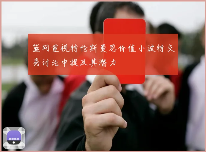 篮网重视特伦斯曼恩价值小波特交易讨论中提及其潜力