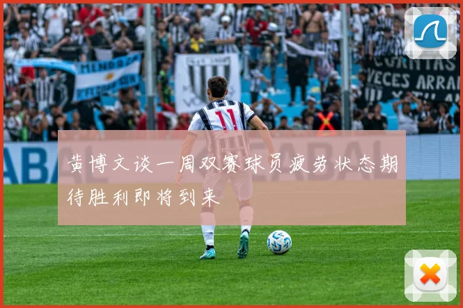 黄博文谈一周双赛球员疲劳状态期待胜利即将到来