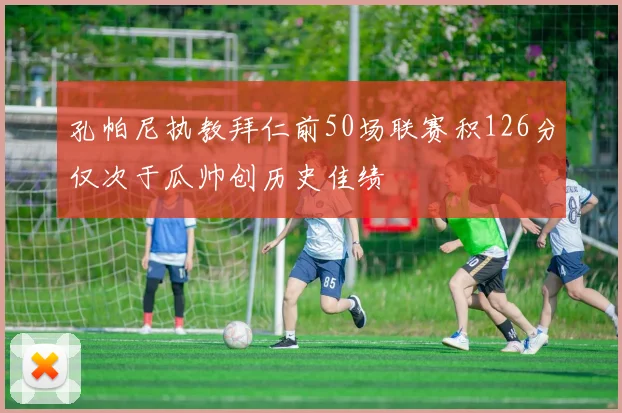 孔帕尼执教拜仁前50场联赛积126分仅次于瓜帅创历史佳绩