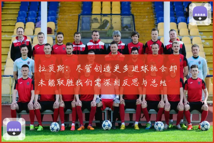拉莫斯：尽管创造更多进球机会却未能取胜我们需深刻反思与总结
