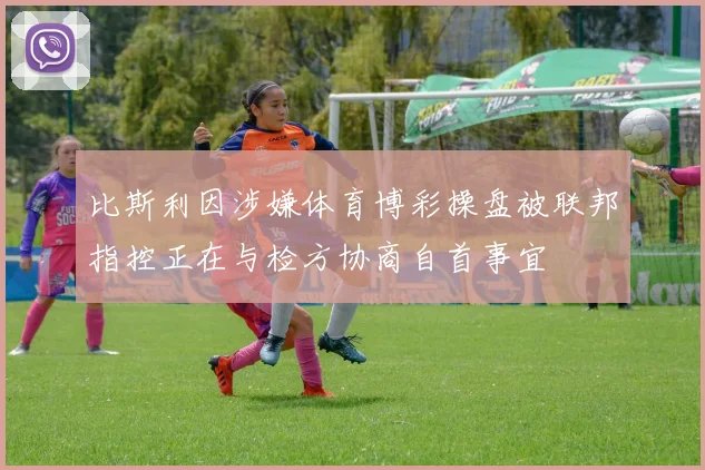 比斯利因涉嫌体育博彩操盘被联邦指控正在与检方协商自首事宜