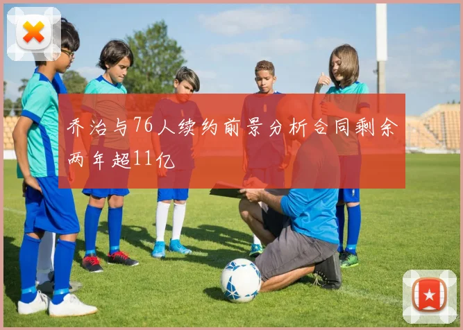 乔治与76人续约前景分析合同剩余两年超11亿