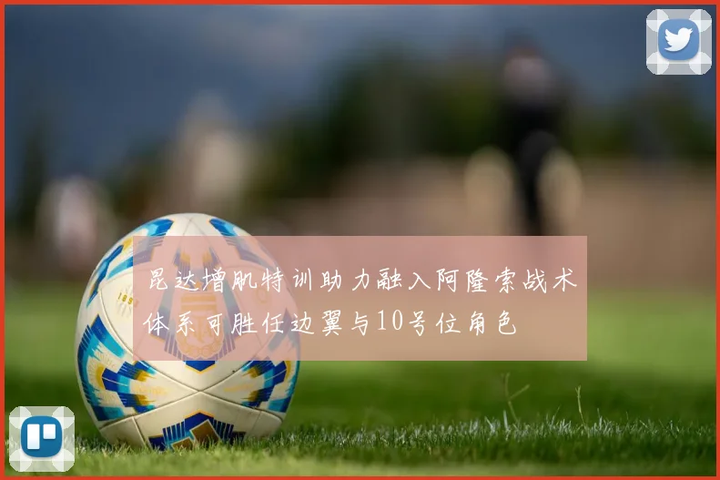 昆达增肌特训助力融入阿隆索战术体系可胜任边翼与10号位角色