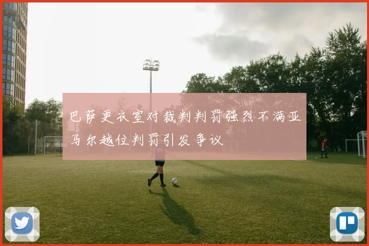 巴萨更衣室对裁判判罚强烈不满亚马尔越位判罚引发争议