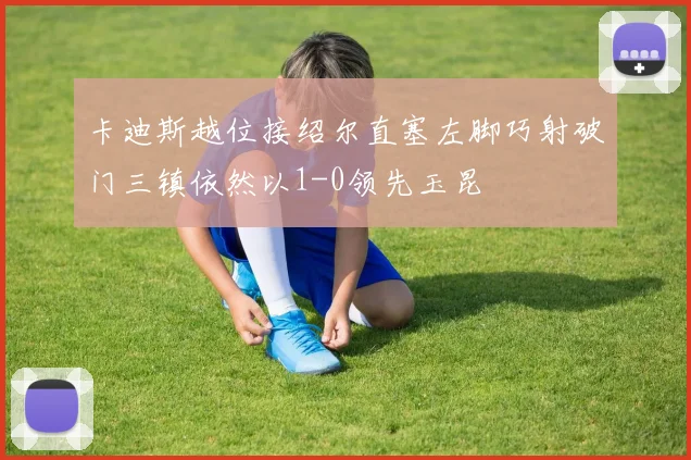 卡迪斯越位接绍尔直塞左脚巧射破门三镇依然以1-0领先玉昆