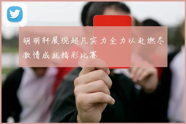 胡明轩展现超凡实力全力以赴燃尽激情成就精彩比赛