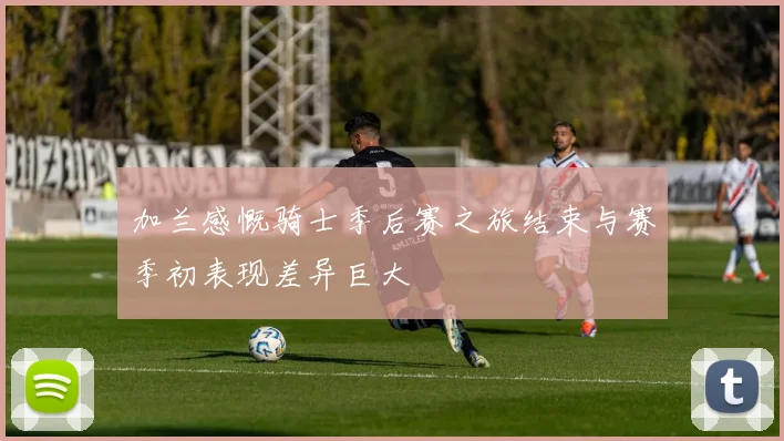 加兰感慨骑士季后赛之旅结束与赛季初表现差异巨大